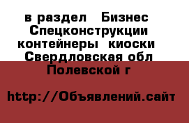  в раздел : Бизнес » Спецконструкции, контейнеры, киоски . Свердловская обл.,Полевской г.